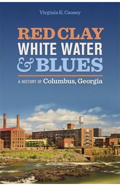 Red Clay, White Water & Blues: A History of Columbus, Georgia - Virginia E. Causey