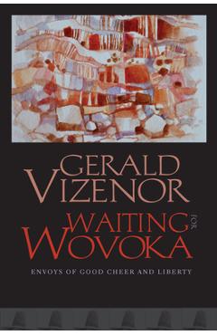 Waiting for Wovoka: Envoys of Good Cheer and Liberty - Gerald Vizenor
