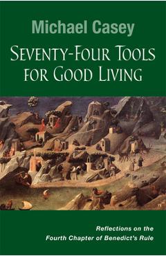 Seventy-Four Tools for Good Living: Reflections on the Fourth Chapter of Benedict\'s Rule - Michael Casey