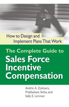 The Complete Guide to Sales Force Incentive Compensation: How to Design and Implement Plans That Work - Andris Zoltners