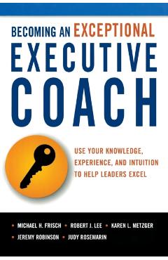 Becoming an Exceptional Executive Coach: Use Your Knowledge, Experience, and Intuition to Help Leaders Excel