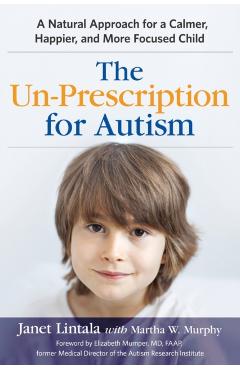 The Un-Prescription for Autism: A Natural Approach for a Calmer, Happier, and More Focused Child - Janet Lintala