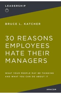 30 Reasons Employees Hate Their Managers: What Your People May Be Thinking and What You Can Do about It - Bruce Katcher