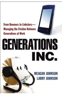 Generations, Inc.: From Boomers to Linksters--Managing the Friction Between Generations at Work - Meagan Johnson