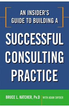 An Insider\'s Guide to Building a Successful Consulting Practice - Bruce Katcher