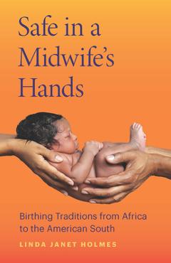 Safe in a Midwife\'s Hands: Birthing Traditions from Africa to the American South - Linda Janet Holmes