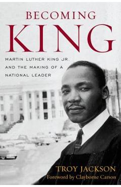 Becoming King: Martin Luther King Jr. and the Making of a National Leader - Troy Jackson