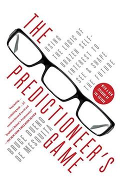 The Predictioneer's Game: Using the Logic of Brazen Self-Interest to See and Shape the Future - Bruce Bueno De Mesquita