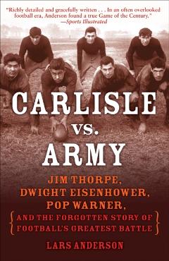 Carlisle vs. Army: Jim Thorpe, Dwight Eisenhower, Pop Warner, and the Forgotten Story of Football's Greatest Battle - Lars Anderson