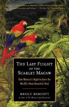 The Last Flight of the Scarlet Macaw: One Woman\'s Fight to Save the World\'s Most Beautiful Bird - Bruce Barcott