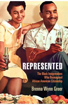 Represented: the black imagemakers who reimagined african american citizenship - brenna wynn greer