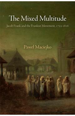The Mixed Multitude: Jacob Frank and the Frankist Movement, 1755-1816 - Pawel Maciejko
