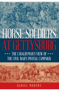 Horse Soldiers at Gettysburg: The Cavalryman\'s View of the Civil War\'s Pivotal Campaign - Daniel Murphy