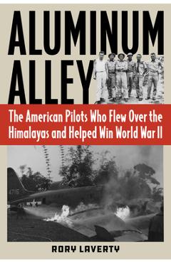 Aluminum Alley: The American Pilots Who Flew Over the Himalayas and Helped Win World War II - Rory Laverty