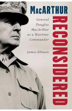 MacArthur Reconsidered: General Douglas MacArthur as a Wartime Commander - James Ellman