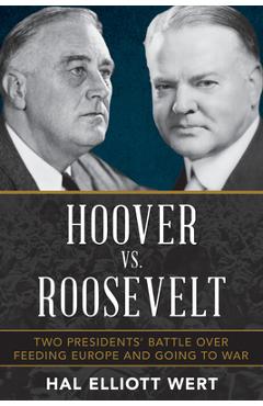 Hoover vs. Roosevelt: Two Presidents\' Battle Over Feeding Europe and Going to War - Hal Elliott Wert