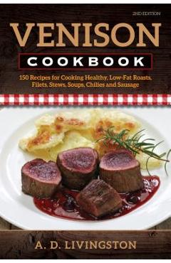 Venison Cookbook: 150 Recipes for Cooking Healthy, Low-Fat Roasts, Filets, Stews, Soups, Chilies and Sausage, Second Edition - A. D. Livingston