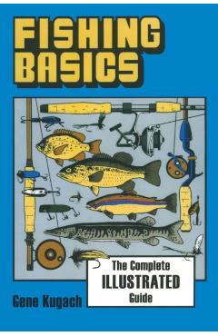 Fishing Basics the Complete Illustrated Guide - Gene Kugach