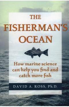 The Fisherman's Ocean: How Marine Science Can Help You Find and Catch More Fish - David Ross