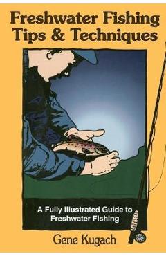 Freshwater Fishing Tips & Techniques: A Fully Illustrated Guide to Freshwater Fishing - Gene Kugach