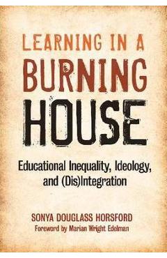 Learning in a Burning House: Educational Inequality, Ideology, and (Dis)Integration - Sonya Douglass Horsford