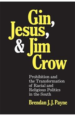 Gin, Jesus, and Jim Crow: Prohibition and the Transformation of Racial and Religious Politics in the South - Brendan J. J. Payne