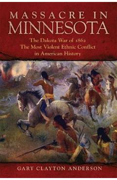 Massacre in Minnesota: The Dakota War of 1862, the Most Violent Ethnic Conflict in American History - Gary Clayton Anderson