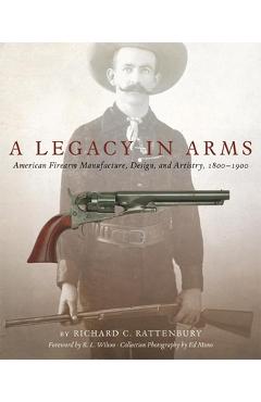 A Legacy in Arms, 10: American Firearm Manufacture, Design, and Artistry, 1800-1900 - Richard C. Rattenbury