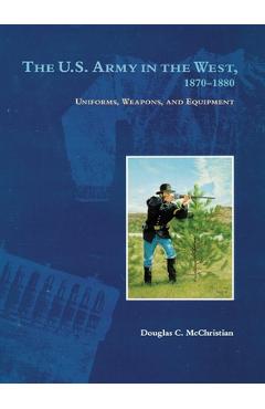 The U.S. Army in the West, 1870-1880: Uniforms, Weapons, and Equipment - Douglas C. Mcchristian