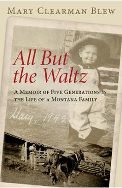 All But the Waltz: A Memoir of Five Generations in the Life of a Montana Family - Mary Clearman Blew