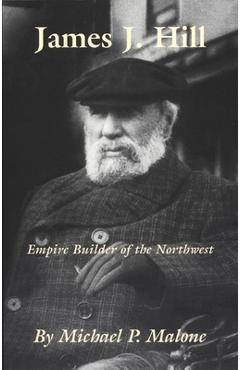 James J. Hill, Volume 12: Empire Builder of the Northwest - Michael Malone