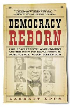 Democracy Reborn: The Fourteenth Amendment and the Fight for Equal Rights in Post-Civil War America - Garrett Epps