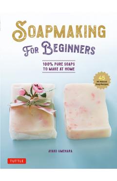 Soap Making for Beginners: 100% Pure Soaps to Make at Home (45 All-Natural Soap Recipes) - Ayako Umehara