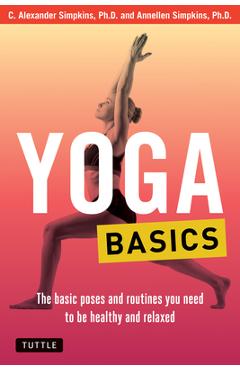 Yoga Basics: The Basic Poses and Routines You Need to Be Healthy and Relaxed - C. Alexander Simpkins