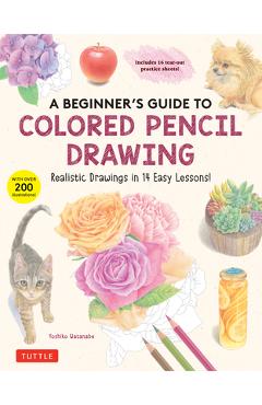 A Beginner\'s Guide to Colored Pencil Drawing: Realistic Drawings in 14 Easy Lessons! (with Over 200 Illustrations) - Yoshiko Watanabe