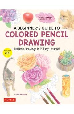 A Beginner's Guide to Colored Pencil Drawing: Realistic Drawings in 14 Easy Lessons! (with Over 200 Illustrations) - Yoshiko Watanabe
