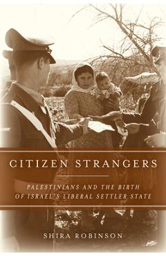 Citizen Strangers: Palestinians and the Birth of Israel\'s Liberal Settler State - Shira N. Robinson
