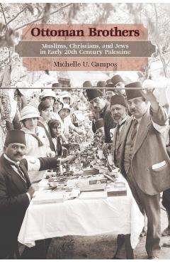 Ottoman Brothers: Muslims, Christians, and Jews in Early Twentieth-Century Palestine - Michelle U. Campos