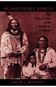 An Unspeakable Sadness: The Dispossession of the Nebraska Indians - David J. Wishart