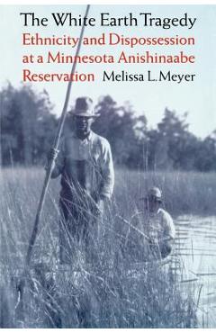 The White Earth Tragedy: Ethnicity and Dispossession at a Minnesota Anishinaabe Reservation, 1889-1920 - Melissa L. Meyer