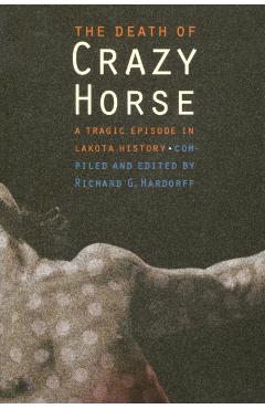 The Death of Crazy Horse: A Tragic Episode in Lakota History - Richard G. Hardorff