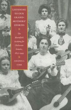Listening to Our Grandmothers\' Stories: The Bloomfield Academy for Chickasaw Females, 1852-1949 - Amanda J. Cobb