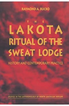 The Lakota Ritual of the Sweat Lodge: History and Contemporary Practice - Raymond A. Bucko