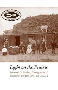 Light on the Prairie: Solomon D. Butcher, Photographer of Nebraska\'s Pioneer Days - Nancy Plain