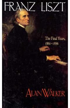 Franz Liszt: The Final Years, 1861 1886 - Alan Walker
