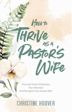 How to Thrive as a Pastor's Wife: Practical Tools to Embrace Your Influence and Navigate Your Unique Role - Christine Hoover