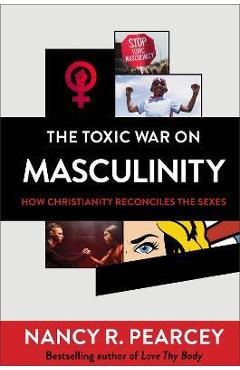 The Toxic War on Masculinity: How Christianity Reconciles the Sexes - Nancy R. Pearcey