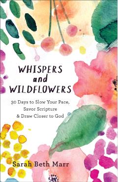 Whispers and Wildflowers: 30 Days to Slow Your Pace, Savor Scripture & Draw Closer to God - Sarah Beth Marr