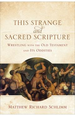 This Strange and Sacred Scripture: Wrestling with the Old Testament and Its Oddities - Matthew Richard Schlimm