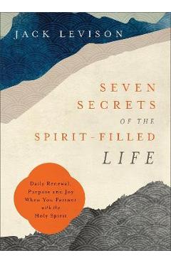 Seven Secrets of the Spirit-Filled Life: Daily Renewal, Purpose and Joy When You Partner with the Holy Spirit - Jack Levison